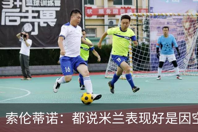 索伦蒂诺：都说米兰表现好是因空场 现在仍很强势
